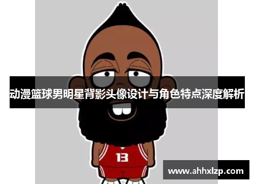 动漫篮球男明星背影头像设计与角色特点深度解析